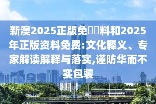 新澳2025正版免費資料和2025年正版资料免费:文化释义、专家解读解释与落实,谨防华而不实包装